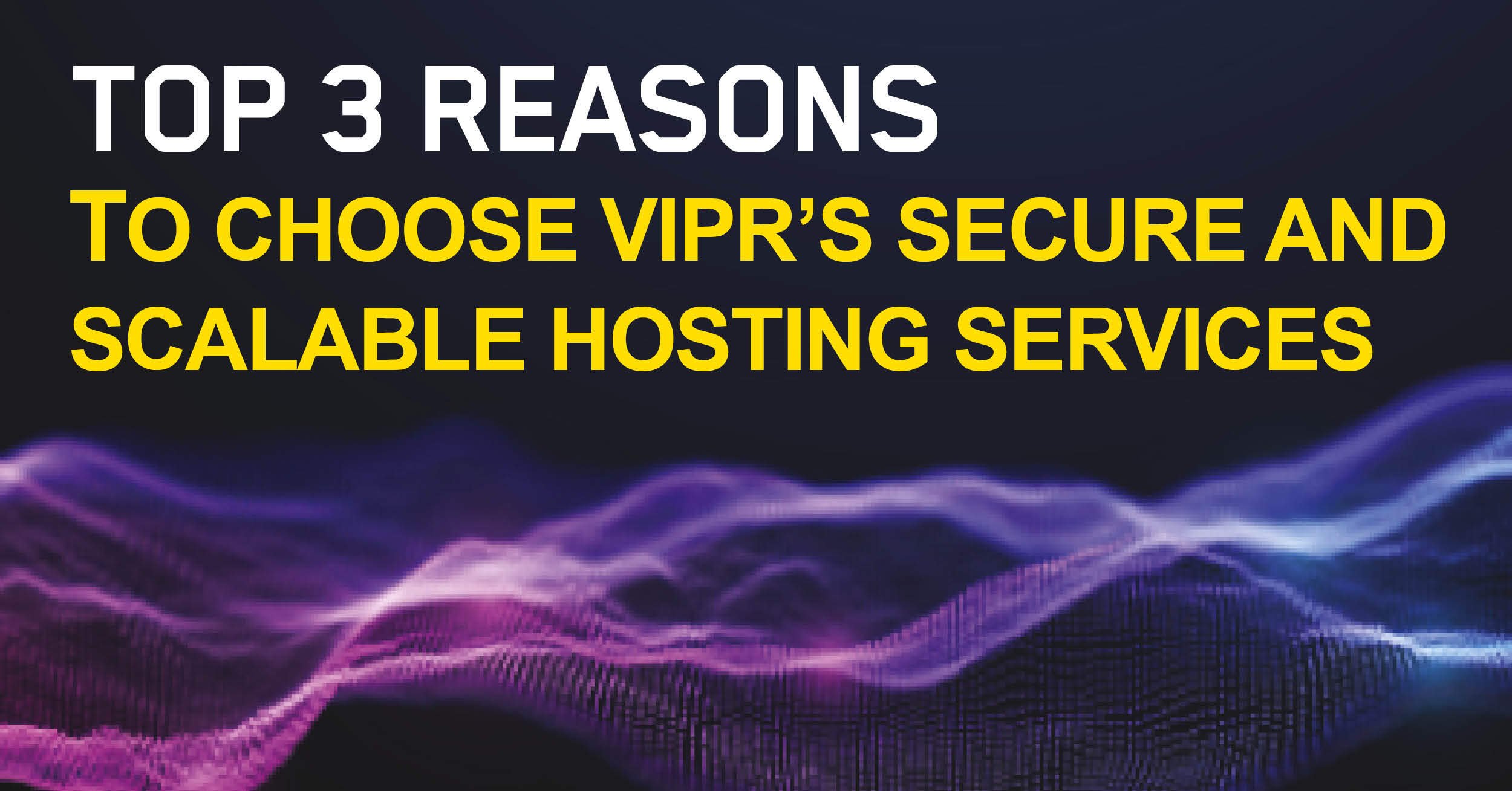 Top 3 reasons to choose VIPR’s secure and scalable hosting services